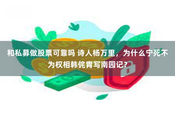 和私募做股票可靠吗 诗人杨万里，为什么宁死不为权相韩侂胄写南园记？