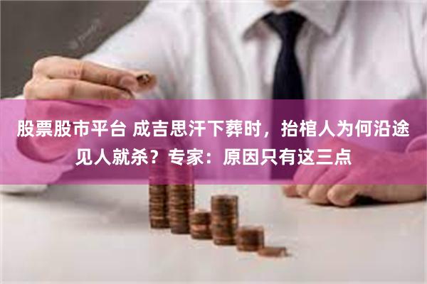 股票股市平台 成吉思汗下葬时，抬棺人为何沿途见人就杀？专家：原因只有这三点