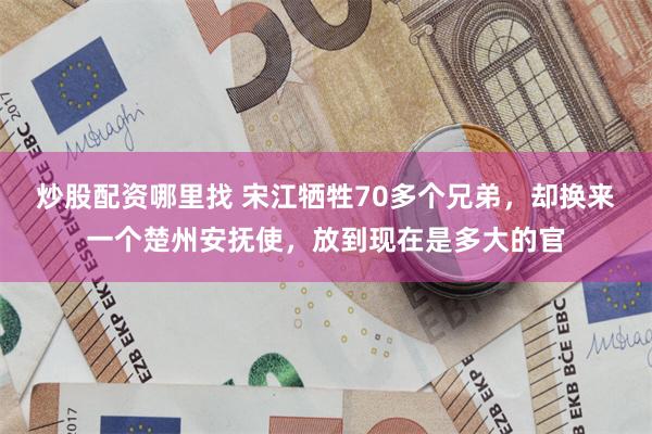 炒股配资哪里找 宋江牺牲70多个兄弟，却换来一个楚州安抚使，放到现在是多大的官