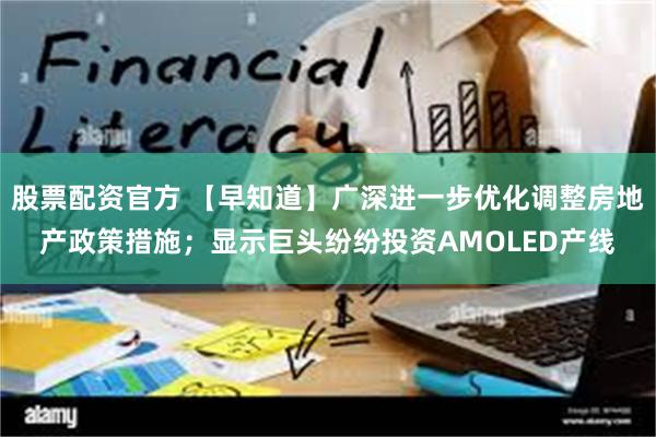 股票配资官方 【早知道】广深进一步优化调整房地产政策措施；显示巨头纷纷投资AMOLED产线