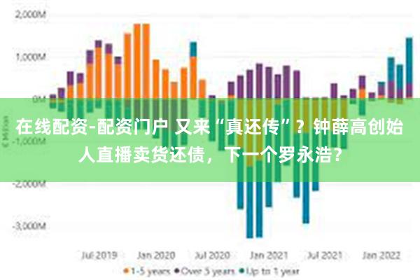 在线配资-配资门户 又来“真还传”？钟薛高创始人直播卖货还债，下一个罗永浩？