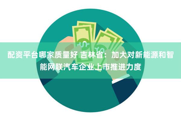 配资平台哪家质量好 吉林省：加大对新能源和智能网联汽车企业上市推进力度