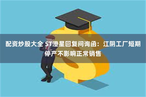 配资炒股大全 ST澄星回复问询函：江阴工厂短期停产不影响正常销售