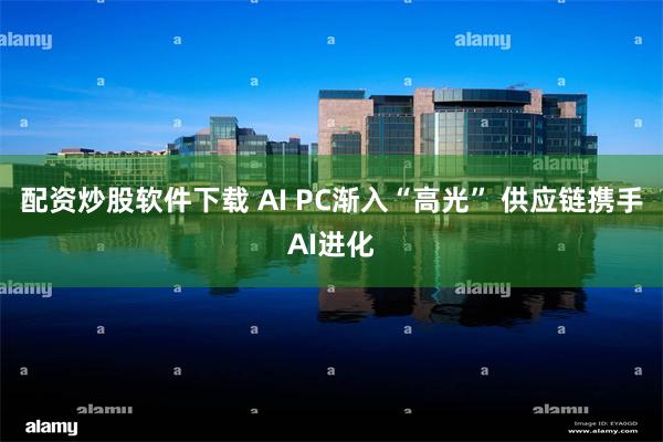 配资炒股软件下载 AI PC渐入“高光” 供应链携手AI进化