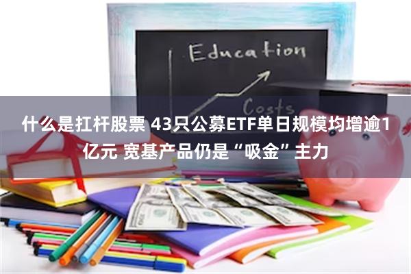 什么是扛杆股票 43只公募ETF单日规模均增逾1亿元 宽基产品仍是“吸金”主力