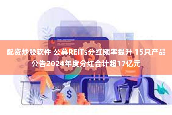 配资炒股软件 公募REITs分红频率提升 15只产品公告2024年度分红合计超17亿元