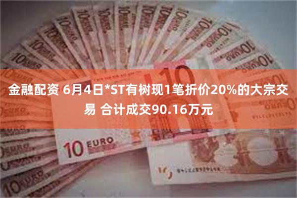 金融配资 6月4日*ST有树现1笔折价20%的大宗交易 合计成交90.16万元