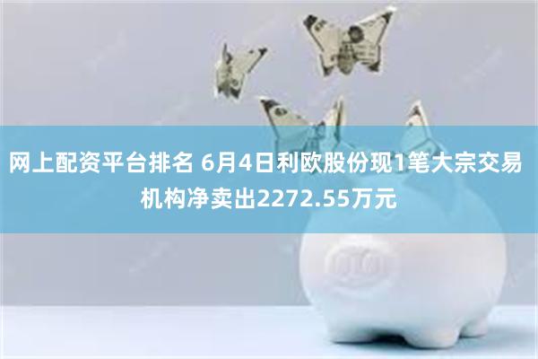 网上配资平台排名 6月4日利欧股份现1笔大宗交易 机构净卖出2272.55万元