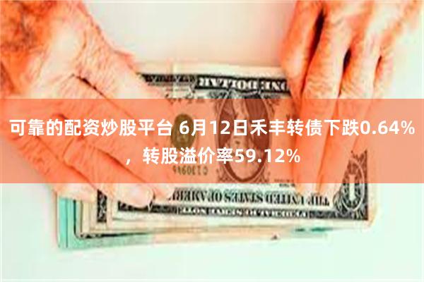 可靠的配资炒股平台 6月12日禾丰转债下跌0.64%，转股溢价率59.12%