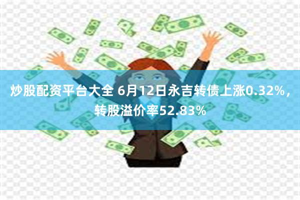 炒股配资平台大全 6月12日永吉转债上涨0.32%，转股溢价率52.83%