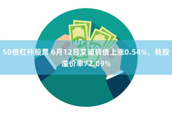 50倍杠杆股票 6月12日艾迪转债上涨0.54%，转股溢价率72.09%