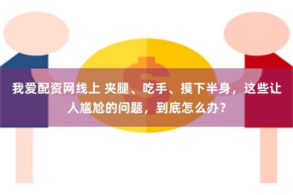 我爱配资网线上 夹腿、吃手、摸下半身，这些让人尴尬的问题，到底怎么办？