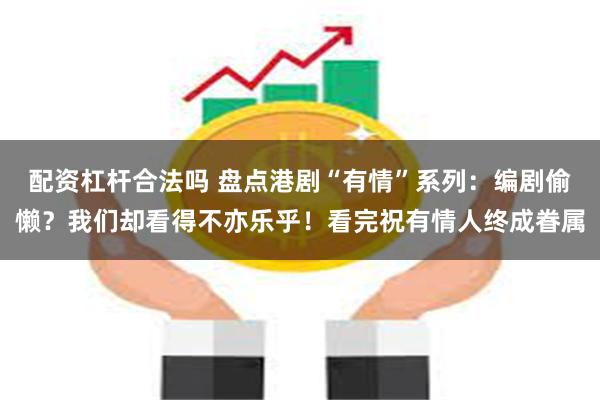 配资杠杆合法吗 盘点港剧“有情”系列：编剧偷懒？我们却看得不亦乐乎！看完祝有情人终成眷属