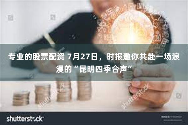 专业的股票配资 7月27日，时报邀你共赴一场浪漫的“昆明四季合声”