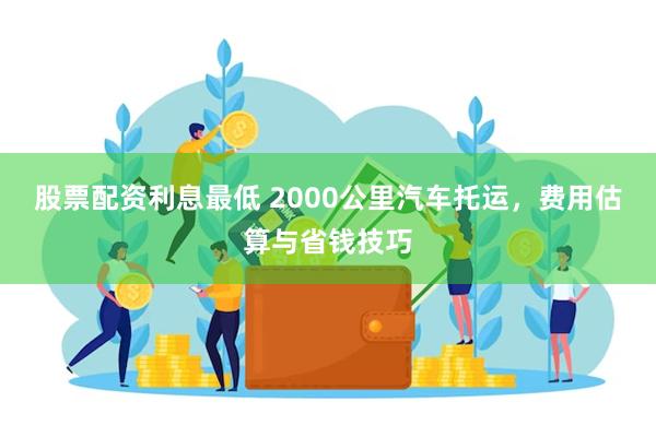 股票配资利息最低 2000公里汽车托运，费用估算与省钱技巧