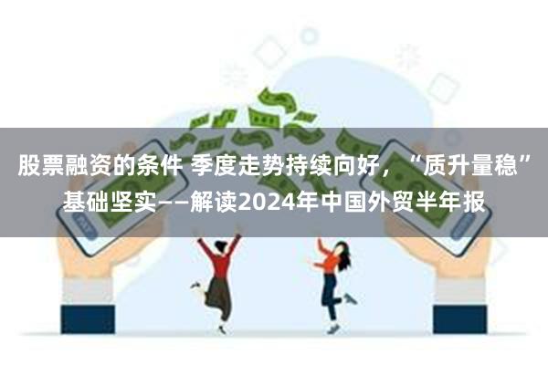 股票融资的条件 季度走势持续向好，“质升量稳”基础坚实——解读2024年中国外贸半年报