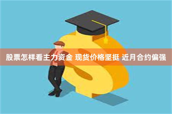 股票怎样看主力资金 现货价格坚挺 近月合约偏强