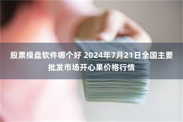 股票操盘软件哪个好 2024年7月21日全国主要批发市场开心果价格行情