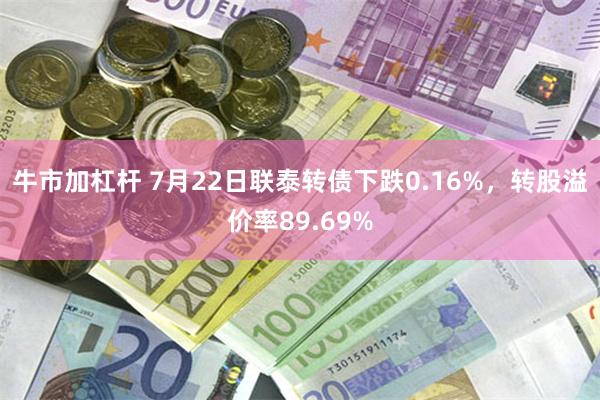 牛市加杠杆 7月22日联泰转债下跌0.16%，转股溢价率89.69%