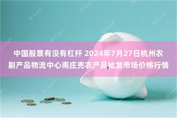 中国股票有没有杠杆 2024年7月27日杭州农副产品物流中心南庄兜农产品批发市场价格行情