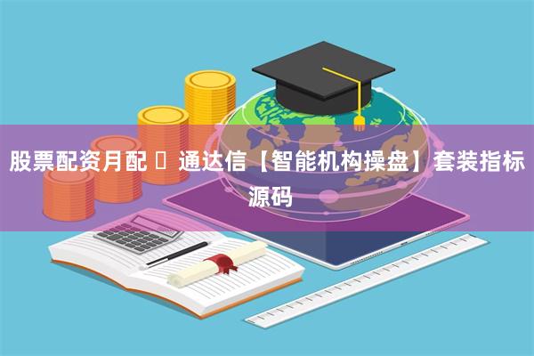 股票配资月配 ​通达信【智能机构操盘】套装指标 源码