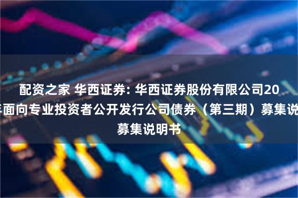 配资之家 华西证券: 华西证券股份有限公司2024年面向专业投资者公开发行公司债券（第三期）募集说明书