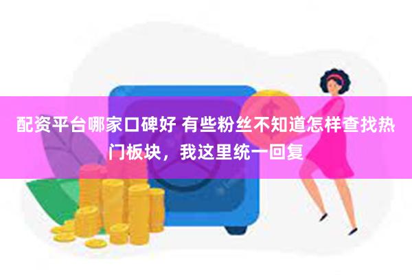 配资平台哪家口碑好 有些粉丝不知道怎样查找热门板块，我这里统一回复