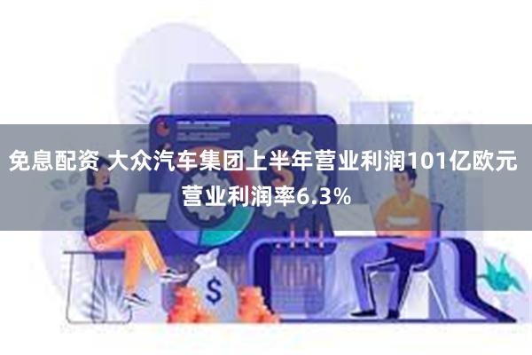 免息配资 大众汽车集团上半年营业利润101亿欧元 营业利润率6.3%