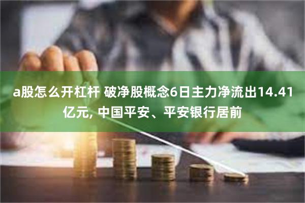 a股怎么开杠杆 破净股概念6日主力净流出14.41亿元, 中国平安、平安银行居前