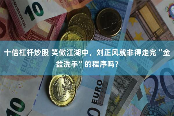 十倍杠杆炒股 笑傲江湖中，刘正风就非得走完“金盆洗手”的程序吗？