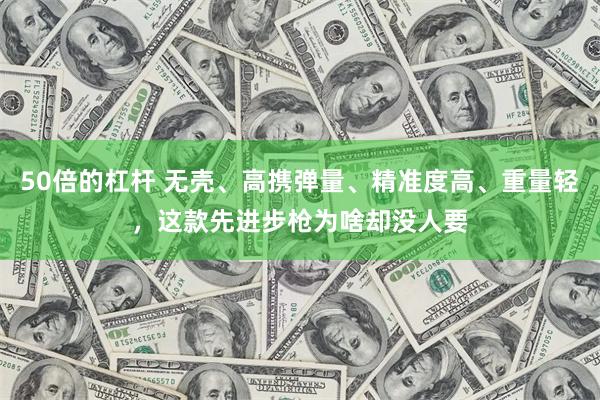 50倍的杠杆 无壳、高携弹量、精准度高、重量轻，这款先进步枪为啥却没人要