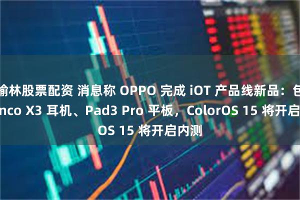 榆林股票配资 消息称 OPPO 完成 iOT 产品线新品：包括 Enco X3 耳机、Pad3 Pro 平板，ColorOS 15 将开启内测