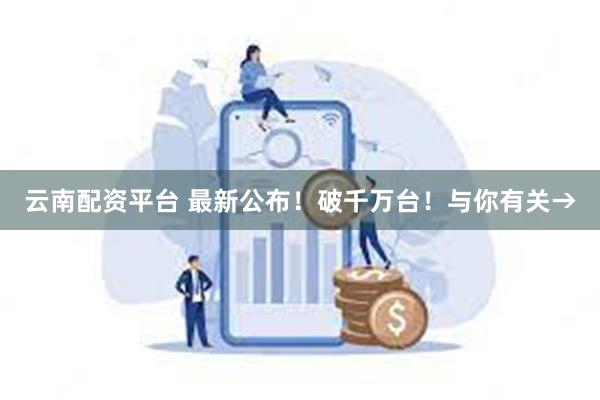 云南配资平台 最新公布！破千万台！与你有关→