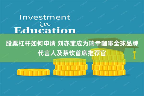 股票杠杆如何申请 刘亦菲成为瑞幸咖啡全球品牌代言人及茶饮首席推荐官