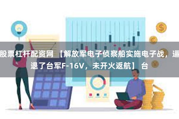 股票杠杆配资网 【解放军电子侦察船实施电子战，逼退了台军F-16V，未开火返航】 台