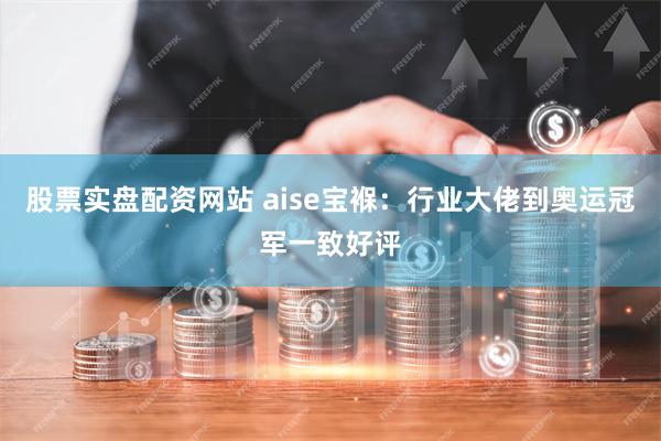 股票实盘配资网站 aise宝褓：行业大佬到奥运冠军一致好评