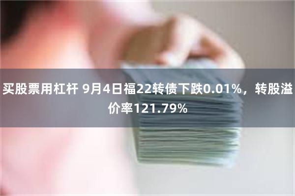 买股票用杠杆 9月4日福22转债下跌0.01%，转股溢价率121.79%