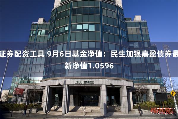 证券配资工具 9月6日基金净值：民生加银嘉盈债券最新净值1.0596