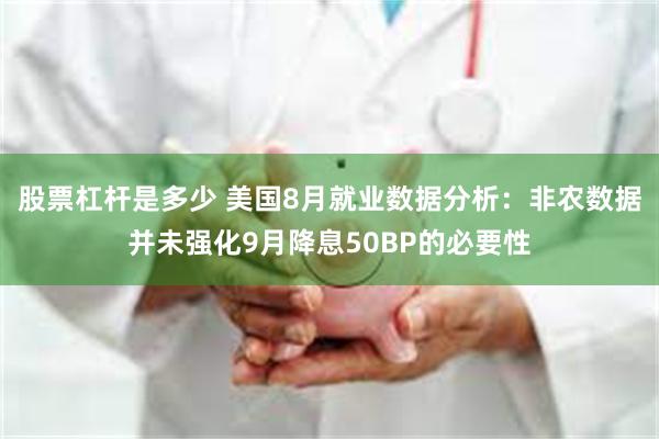 股票杠杆是多少 美国8月就业数据分析：非农数据并未强化9月降息50BP的必要性