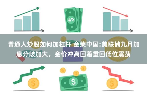 普通人炒股如何加杠杆 金荣中国:美联储九月加息分歧加大，金价冲高回落重回低位震荡