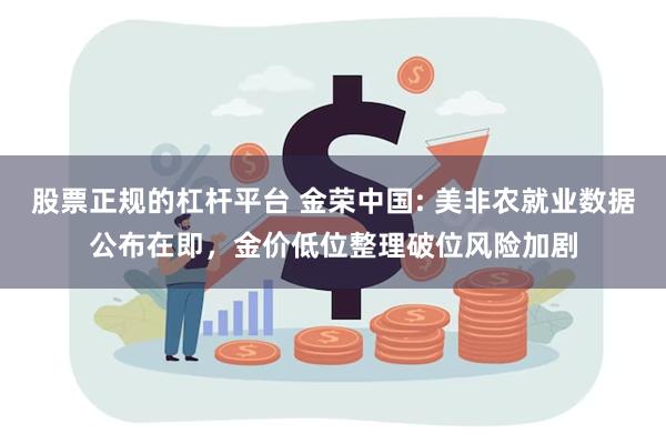 股票正规的杠杆平台 金荣中国: 美非农就业数据公布在即，金价低位整理破位风险加剧