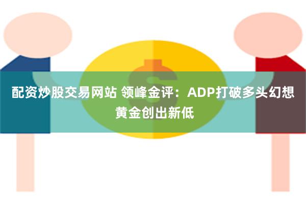 配资炒股交易网站 领峰金评：ADP打破多头幻想 黄金创出新低