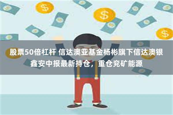 股票50倍杠杆 信达澳亚基金杨彬旗下信达澳银鑫安中报最新持仓，重仓兖矿能源