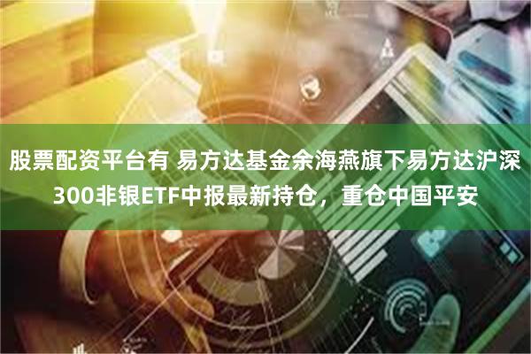 股票配资平台有 易方达基金余海燕旗下易方达沪深300非银ETF中报最新持仓，重仓中国平安