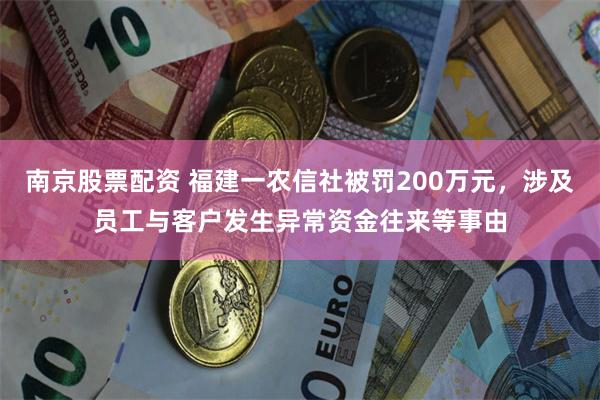 南京股票配资 福建一农信社被罚200万元，涉及员工与客户发生异常资金往来等事由