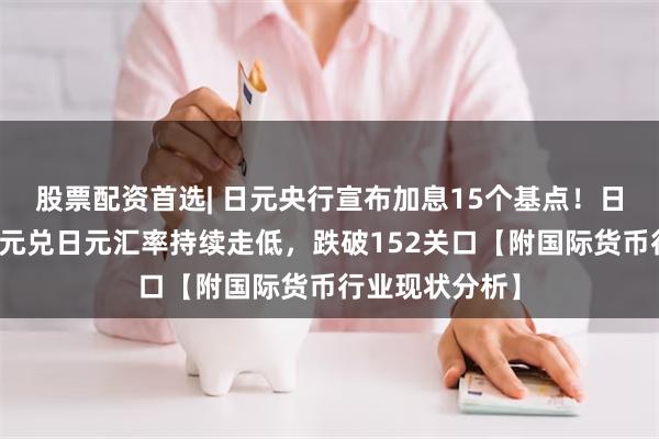 股票配资首选| 日元央行宣布加息15个基点！日元大反攻：美元兑日元汇率持续走低，跌破152关口【附国际货币行业现状分析】