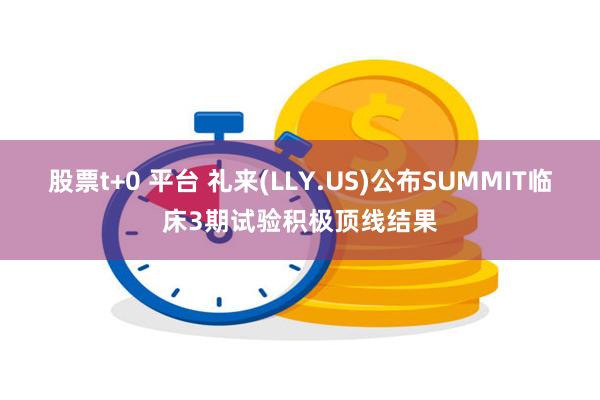 股票t+0 平台 礼来(LLY.US)公布SUMMIT临床3期试验积极顶线结果