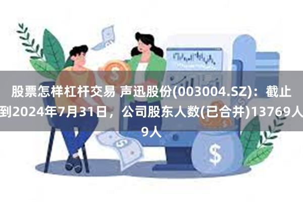 股票怎样杠杆交易 声迅股份(003004.SZ)：截止到2024年7月31日，公司股东人数(已合并)13769人