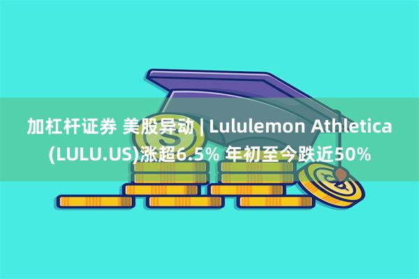 加杠杆证券 美股异动 | Lululemon Athletica(LULU.US)涨超6.5% 年初至今跌近50%