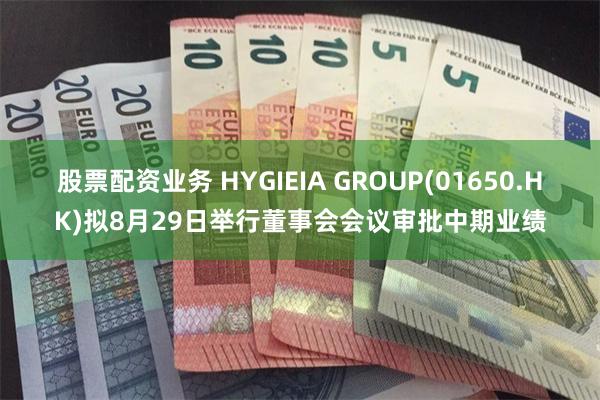 股票配资业务 HYGIEIA GROUP(01650.HK)拟8月29日举行董事会会议审批中期业绩